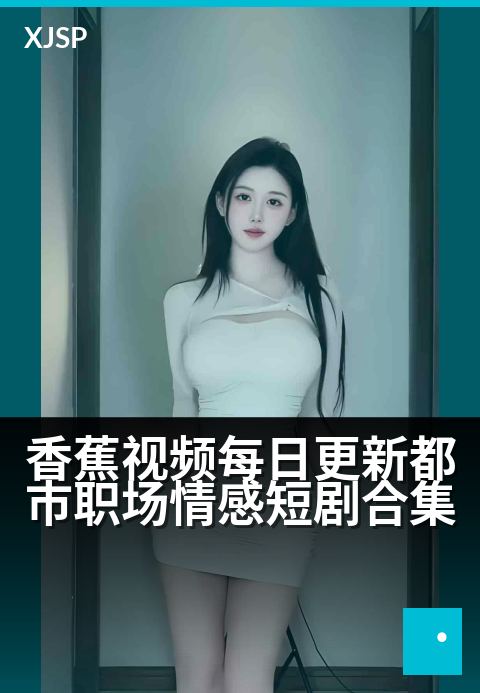 香蕉视频每日更新都市职场情感短剧合集 - 都市白领情感困局，看他们如何破局成长。