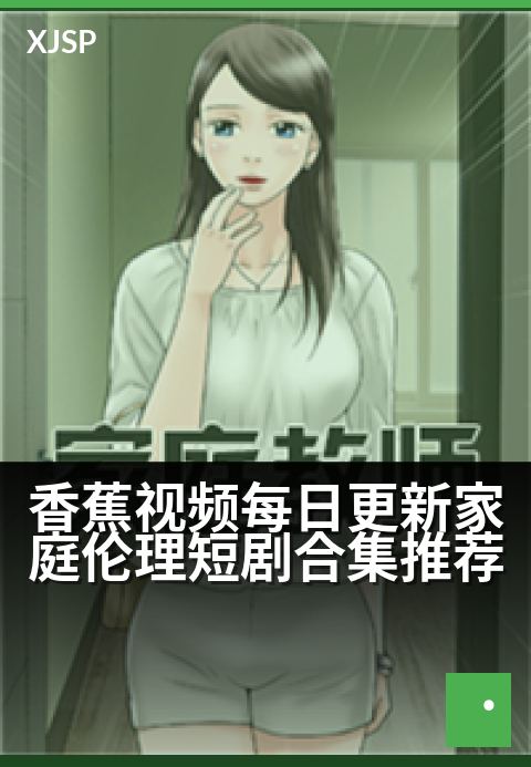 香蕉视频每日更新家庭伦理短剧合集推荐 - 家庭情感风暴场，每天上演新篇章