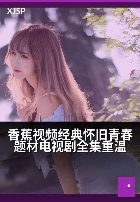 香蕉视频经典怀旧青春题材电视剧全集重温 - 青春永不散场，经典重温时光