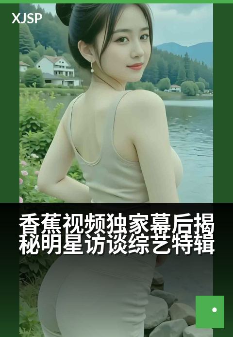 香蕉视频精选幕后揭秘明星访谈综艺特辑 - 明星真情流露，精选对谈展现荧幕外的人生瞬间