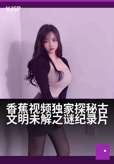 香蕉视频精选探秘古文明未解之谜纪录片 - 走进失落王国，揭开尘封千年的神秘面纱