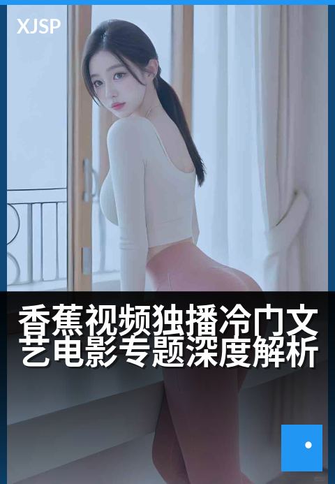 香蕉视频独播冷门文艺电影专题深度解析 - 光影深处的诗意：探秘香蕉独播文艺片之静美世界